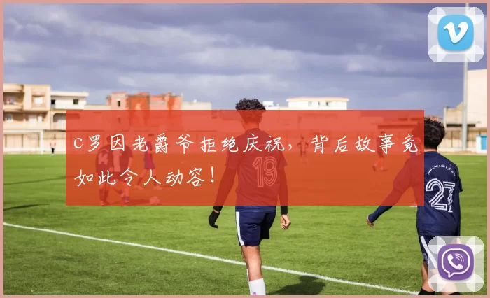 c罗因老爵爷拒绝庆祝，背后故事竟如此令人动容！