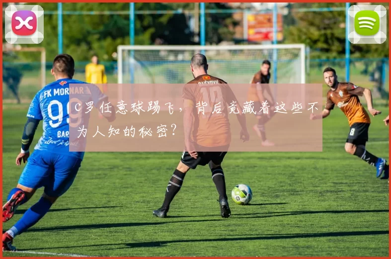 c罗任意球踢飞，背后竟藏着这些不为人知的秘密？